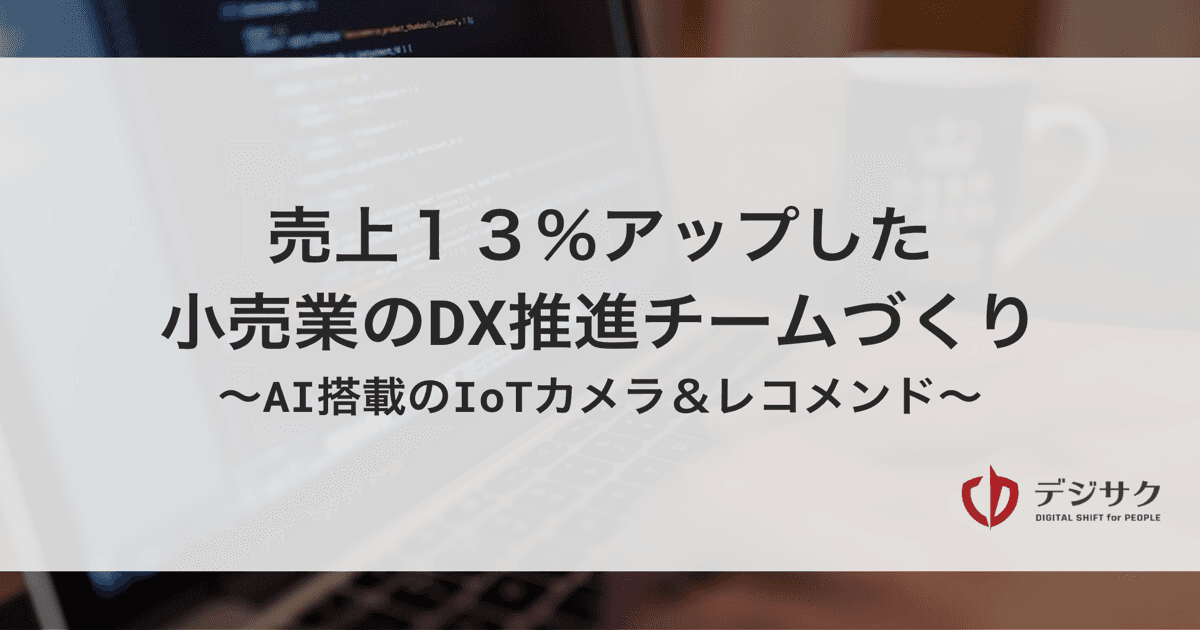 タイトル「売上１３％アップした小売業DXのAI導入チームづくり | AI搭載のIoTカメラ＆レコメンド」