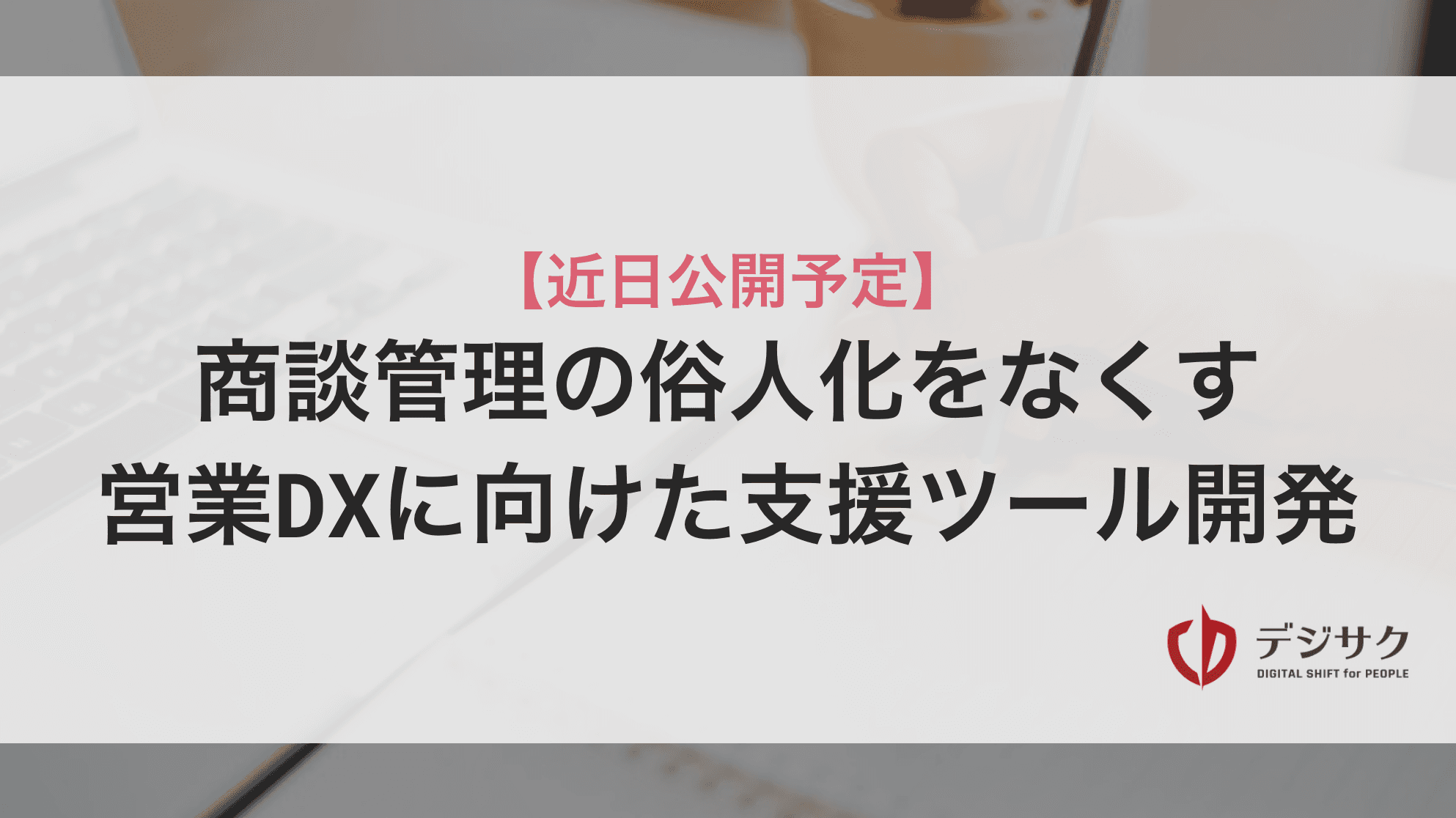 商談管理の俗人化をなくす、営業DXに向けた支援ツール開発